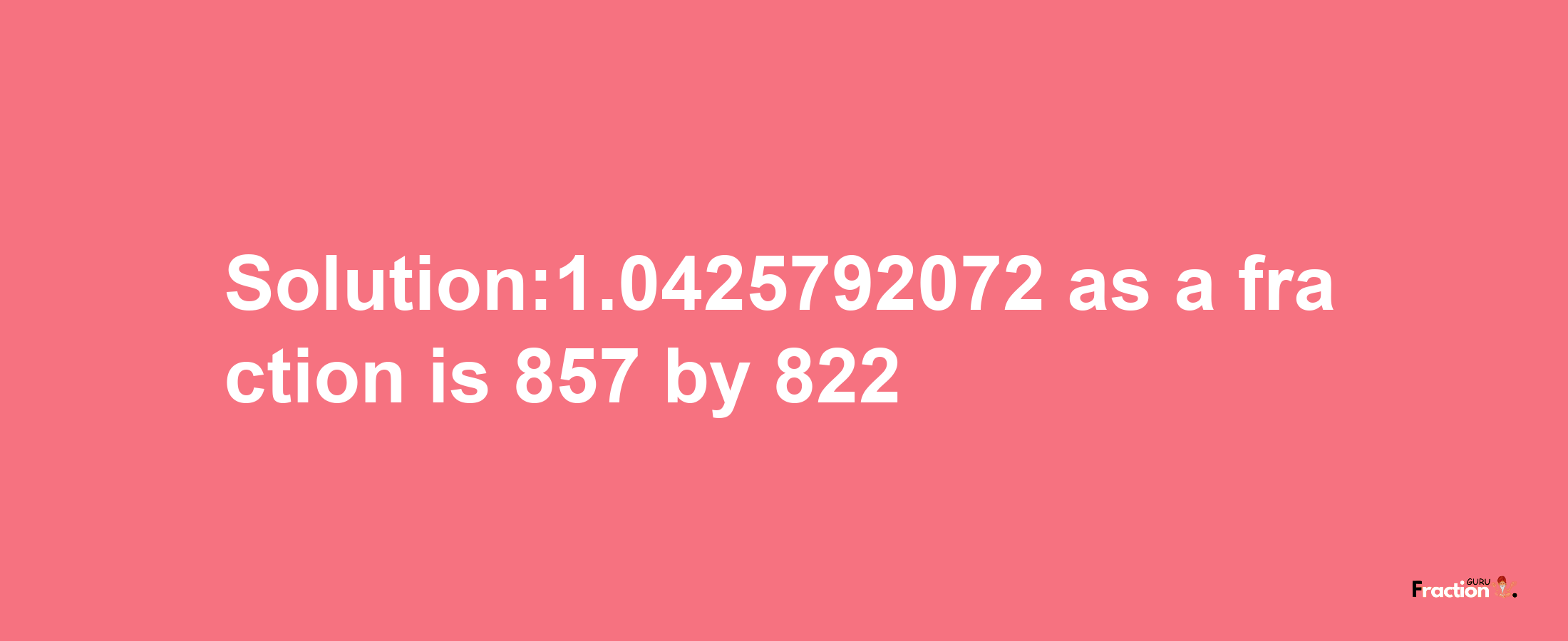 Solution:1.0425792072 as a fraction is 857/822