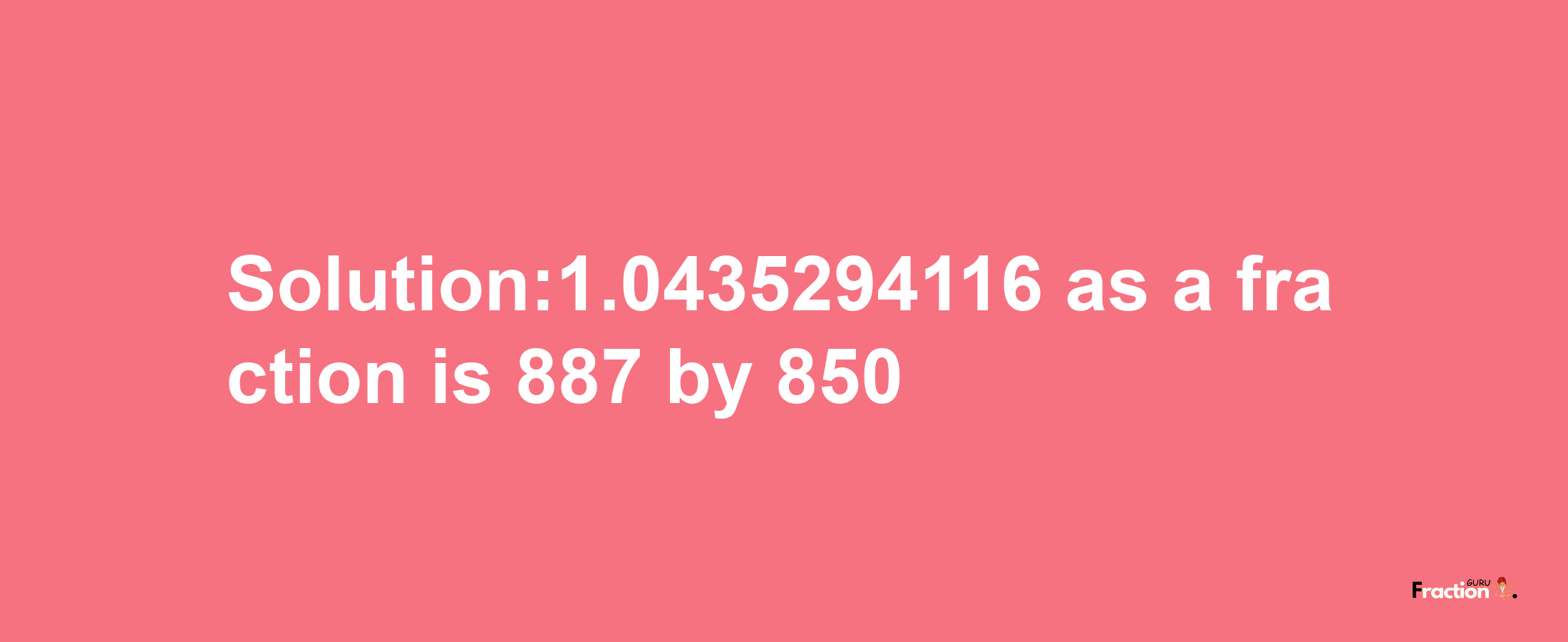 Solution:1.0435294116 as a fraction is 887/850