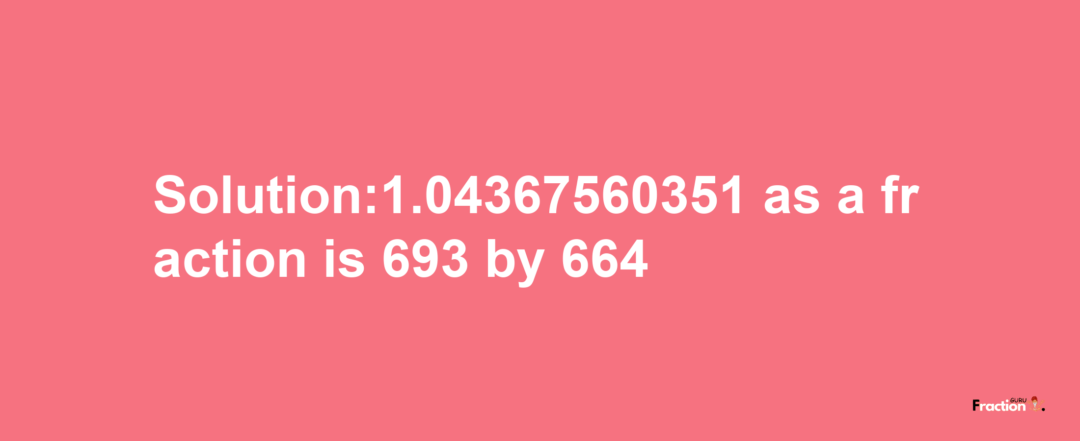 Solution:1.04367560351 as a fraction is 693/664