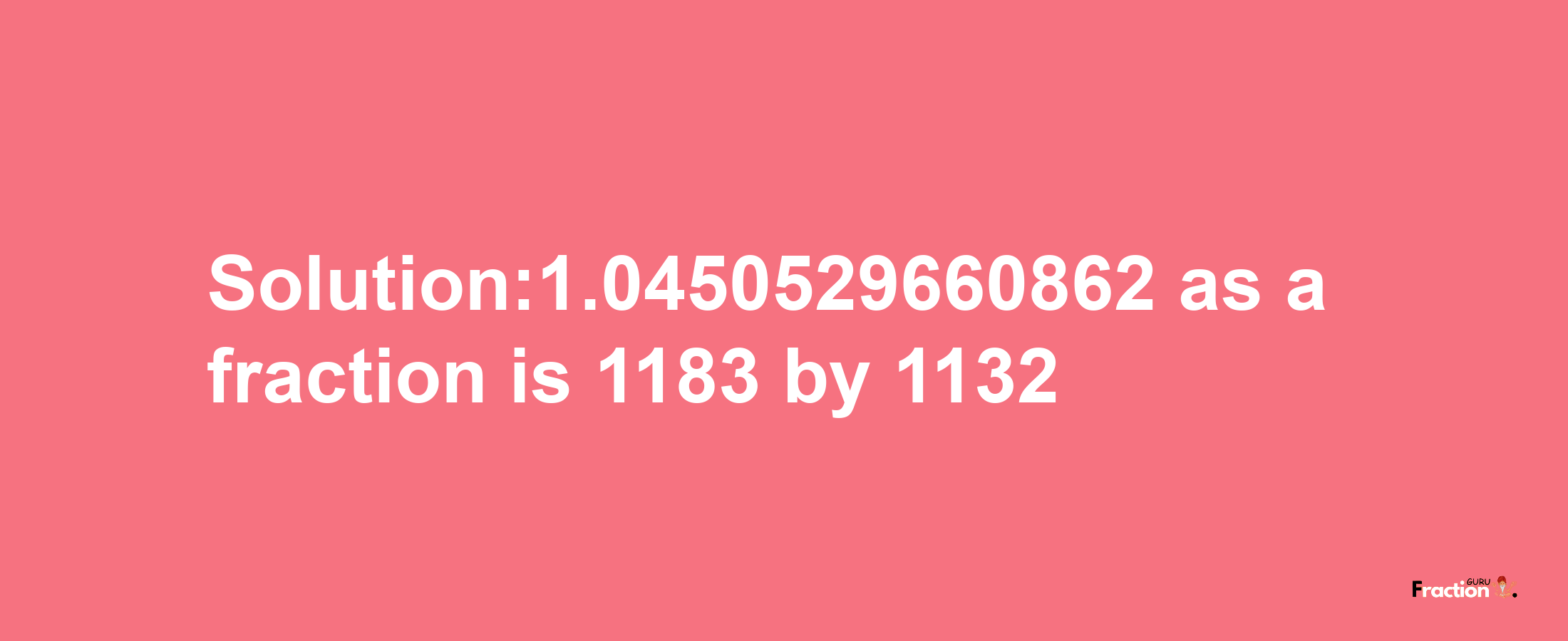 Solution:1.0450529660862 as a fraction is 1183/1132