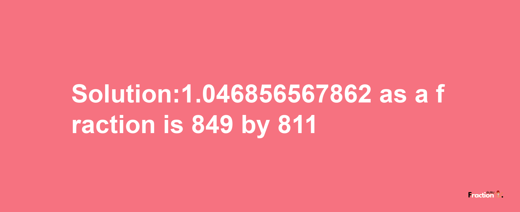 Solution:1.046856567862 as a fraction is 849/811