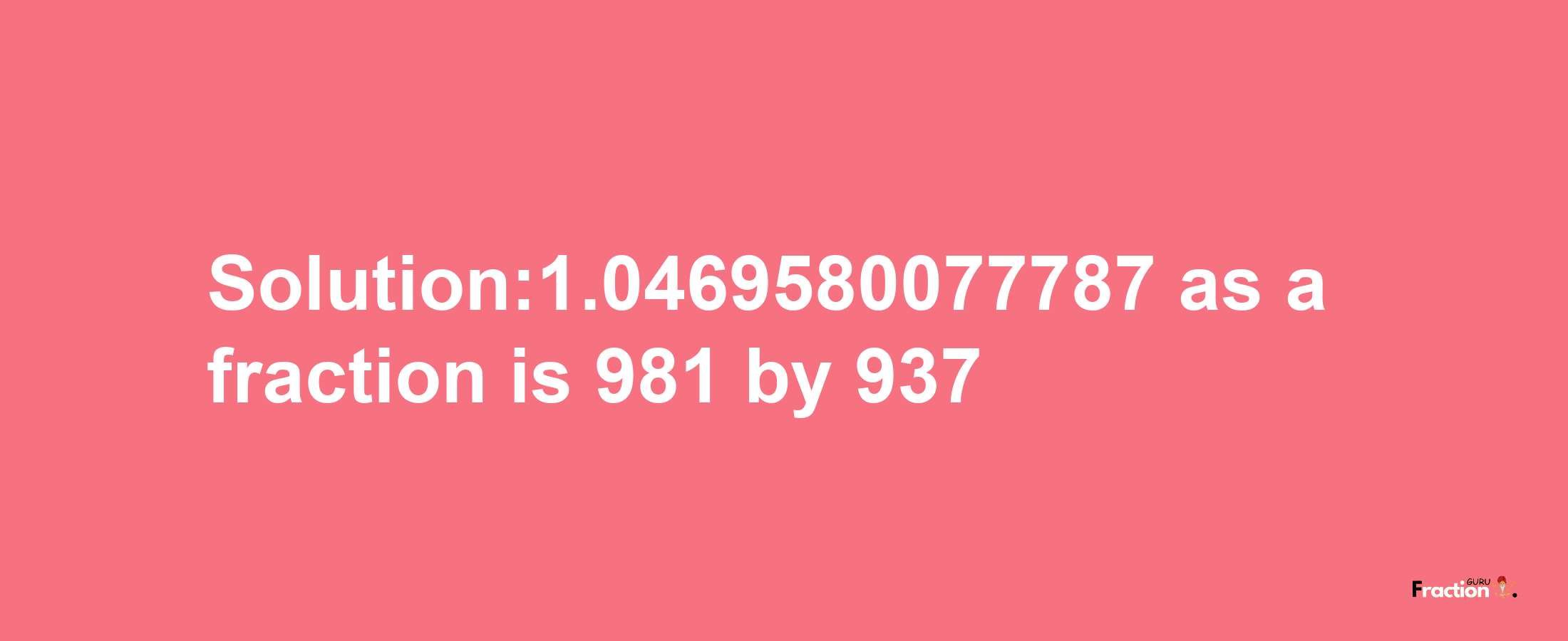 Solution:1.0469580077787 as a fraction is 981/937