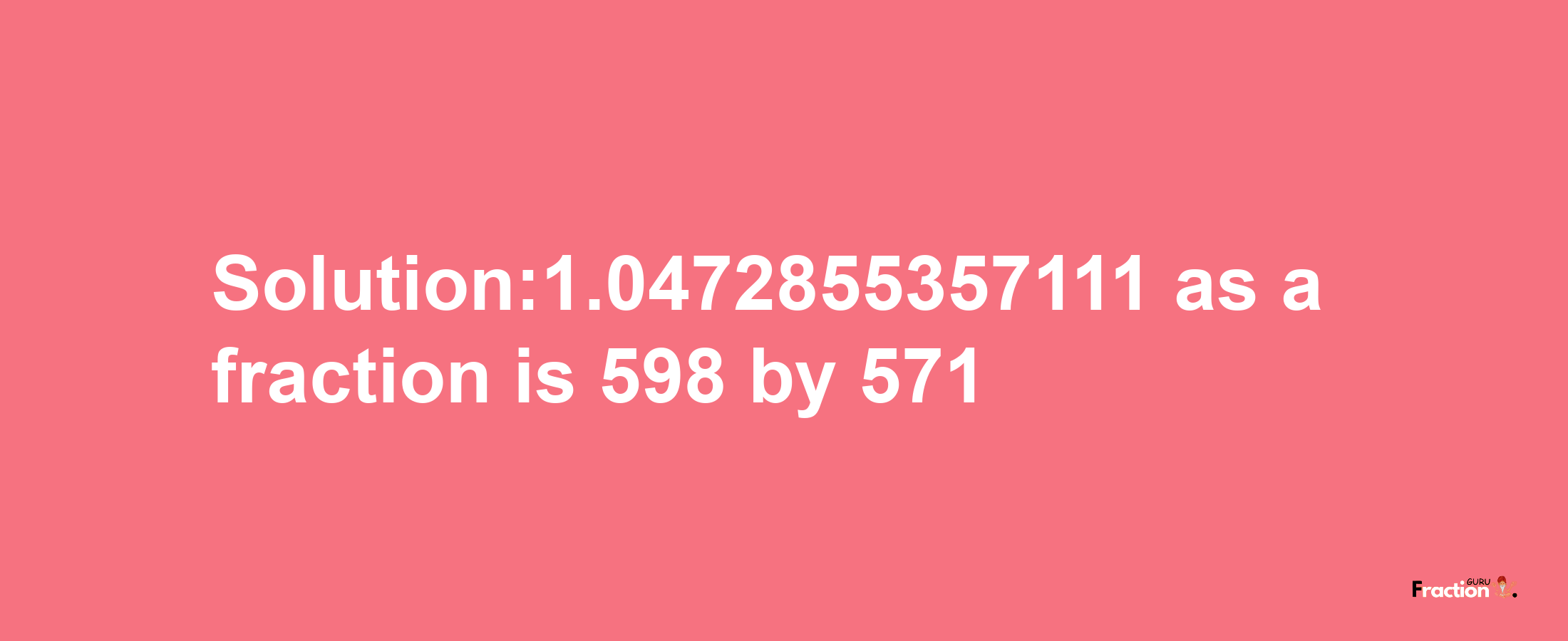 Solution:1.0472855357111 as a fraction is 598/571