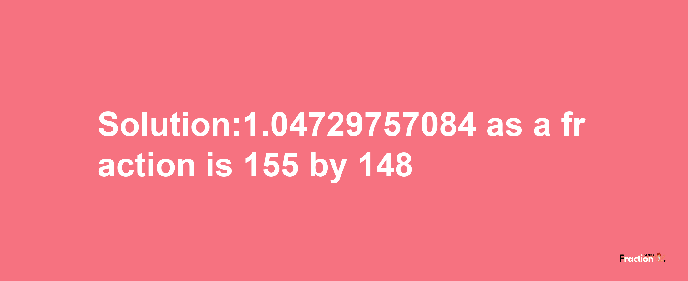 Solution:1.04729757084 as a fraction is 155/148