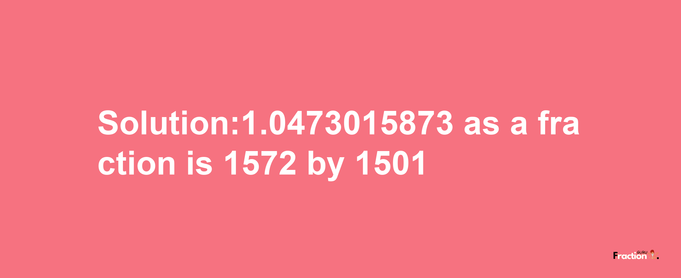 Solution:1.0473015873 as a fraction is 1572/1501