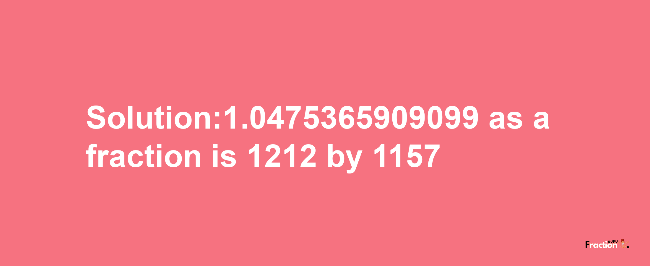 Solution:1.0475365909099 as a fraction is 1212/1157