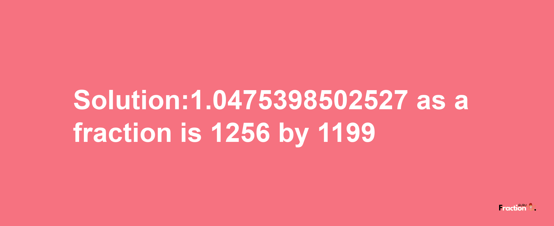 Solution:1.0475398502527 as a fraction is 1256/1199