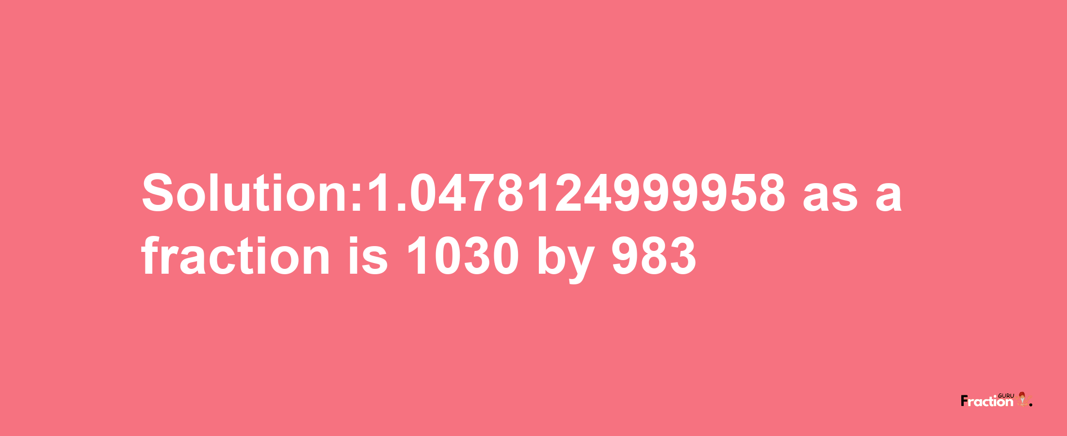 Solution:1.0478124999958 as a fraction is 1030/983