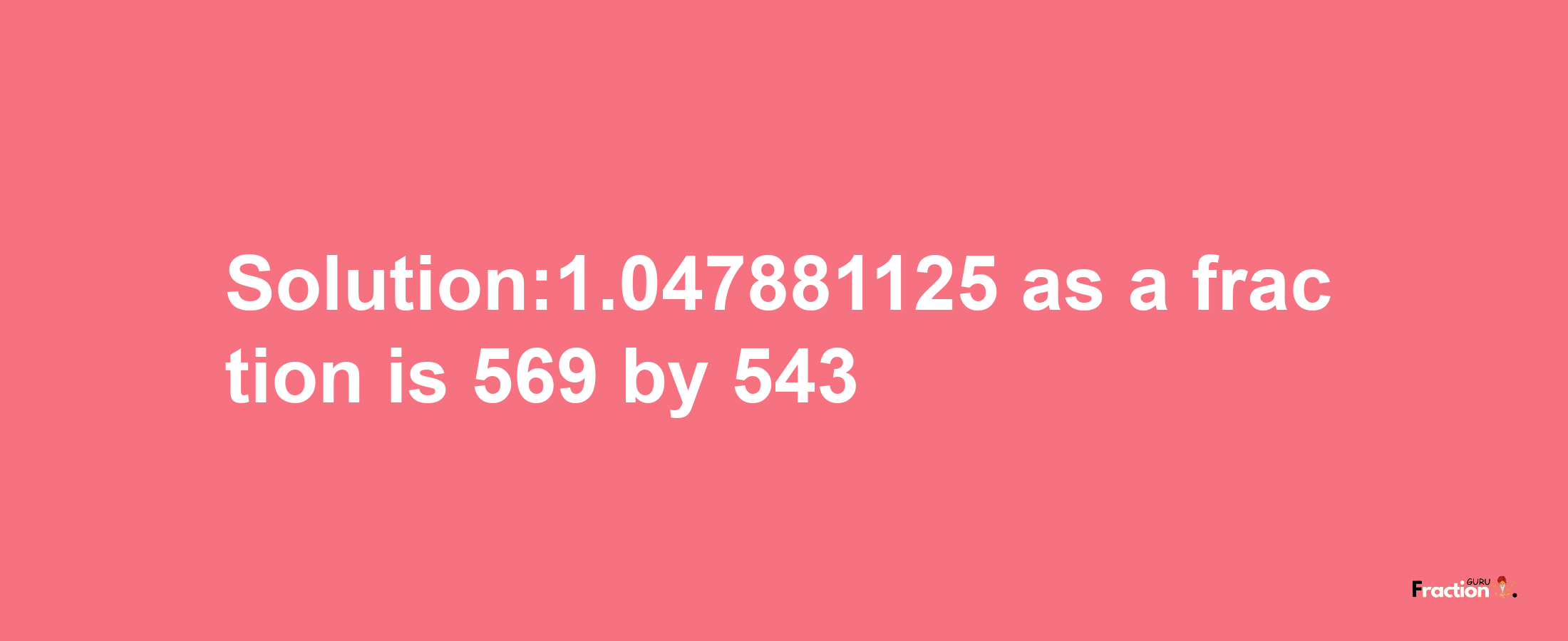 Solution:1.047881125 as a fraction is 569/543