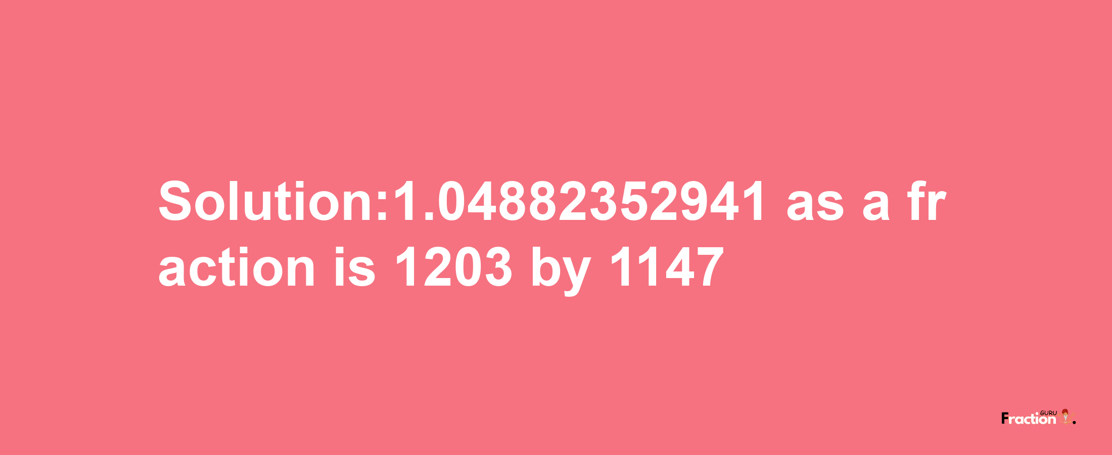 Solution:1.04882352941 as a fraction is 1203/1147