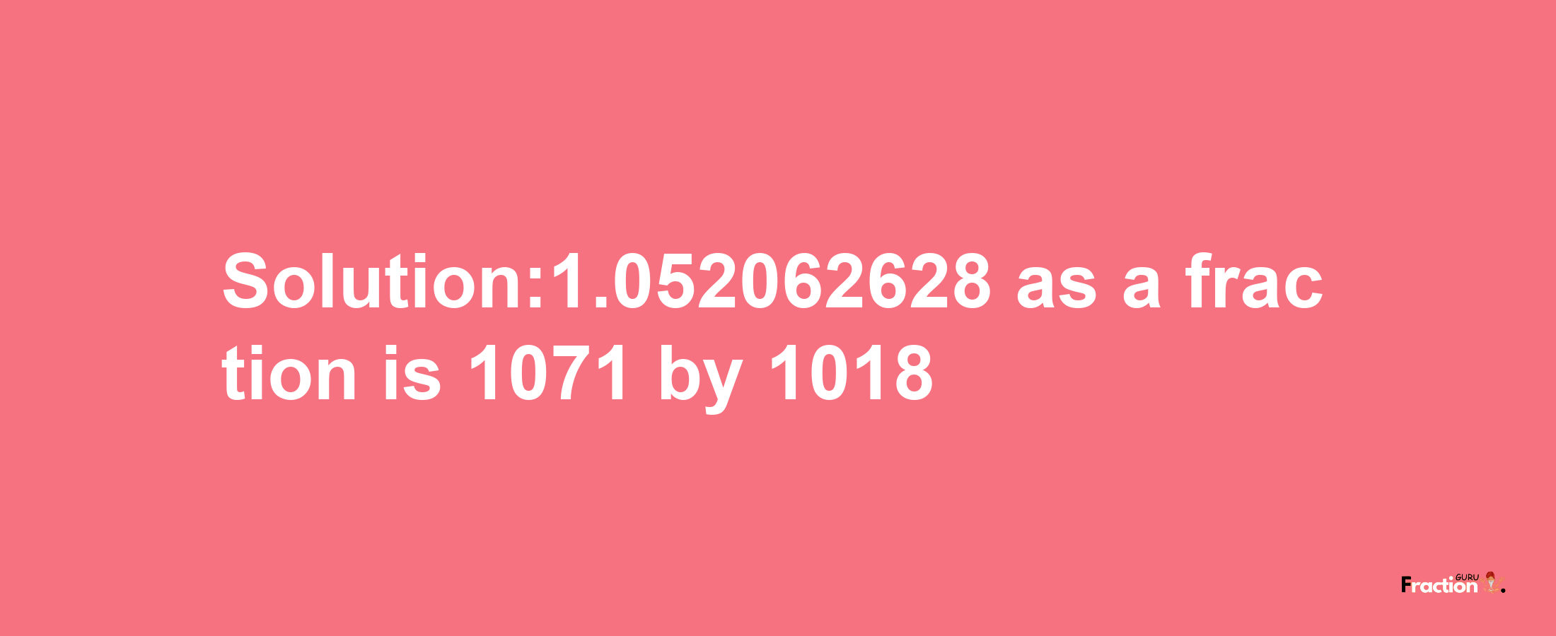 Solution:1.052062628 as a fraction is 1071/1018