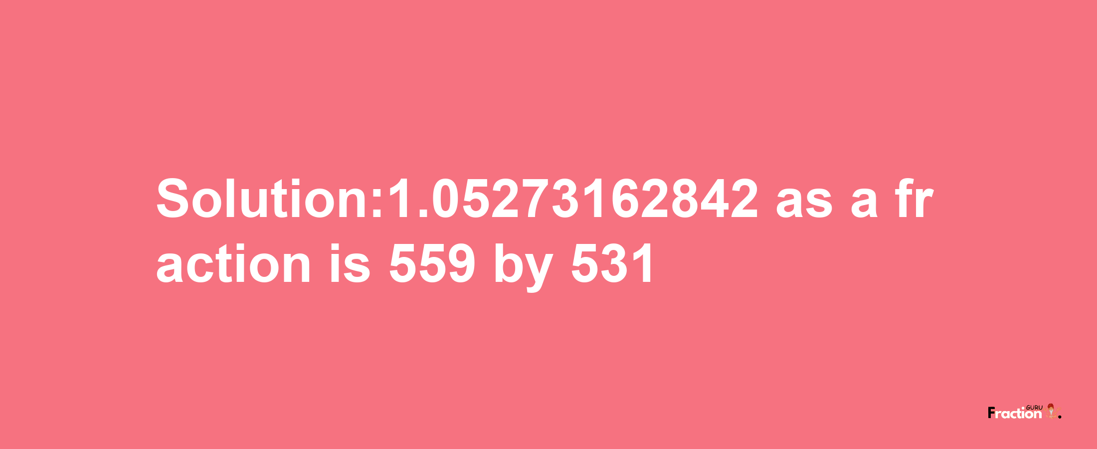 Solution:1.05273162842 as a fraction is 559/531