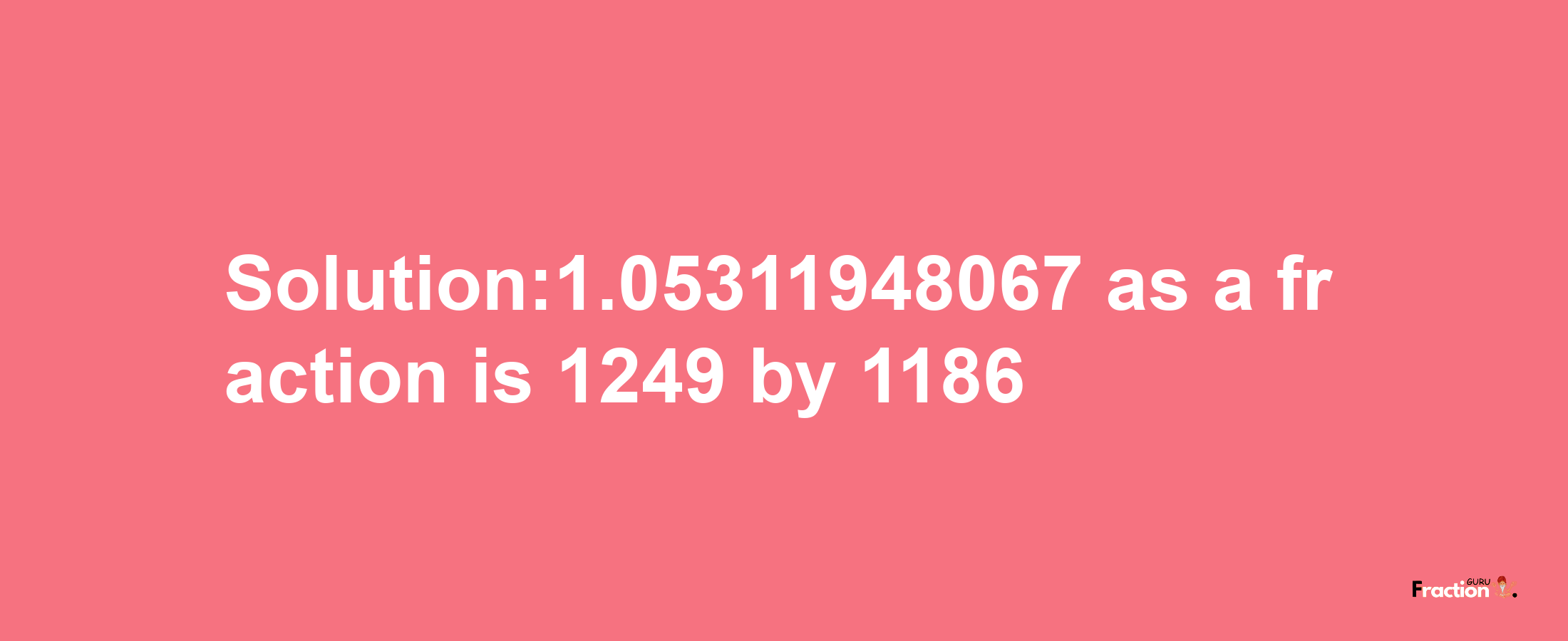 Solution:1.05311948067 as a fraction is 1249/1186