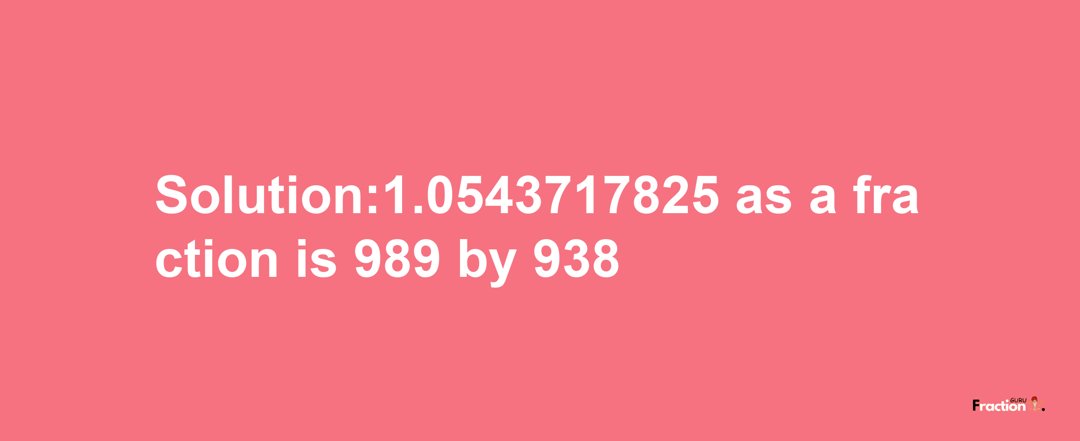 Solution:1.0543717825 as a fraction is 989/938