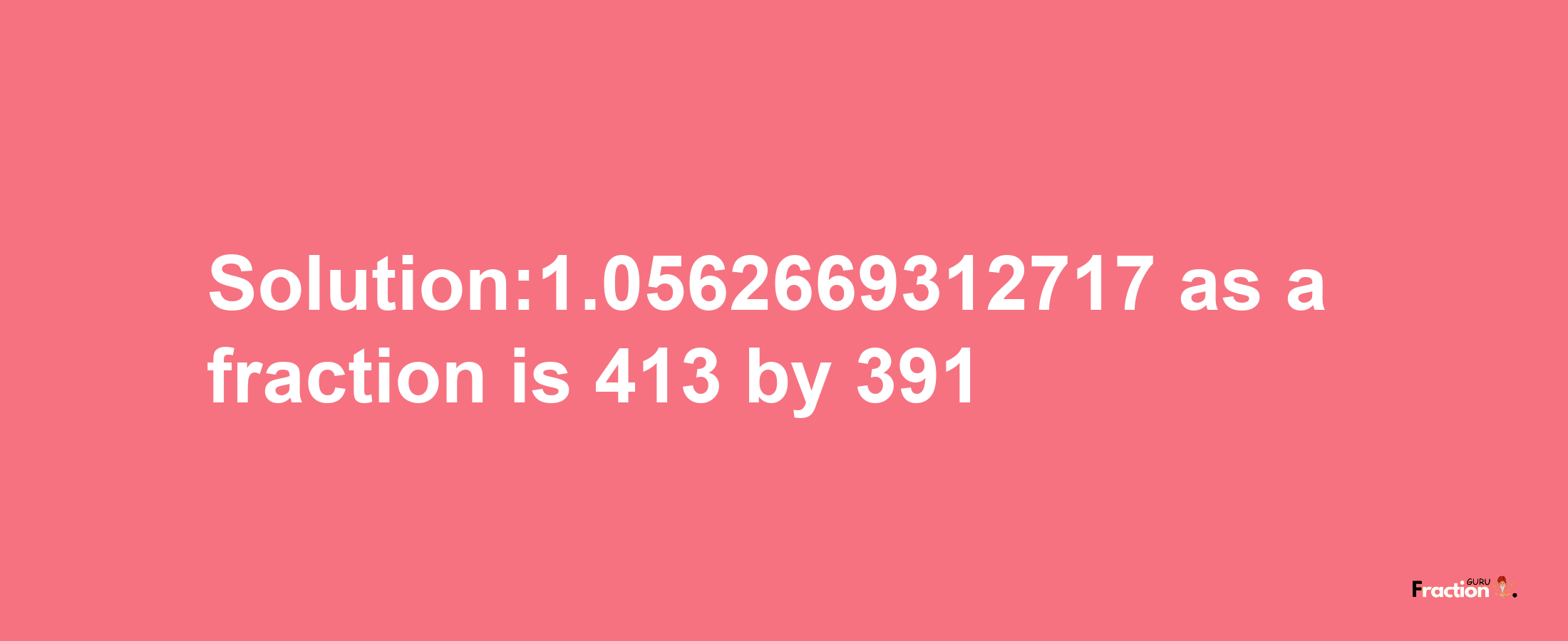 Solution:1.0562669312717 as a fraction is 413/391