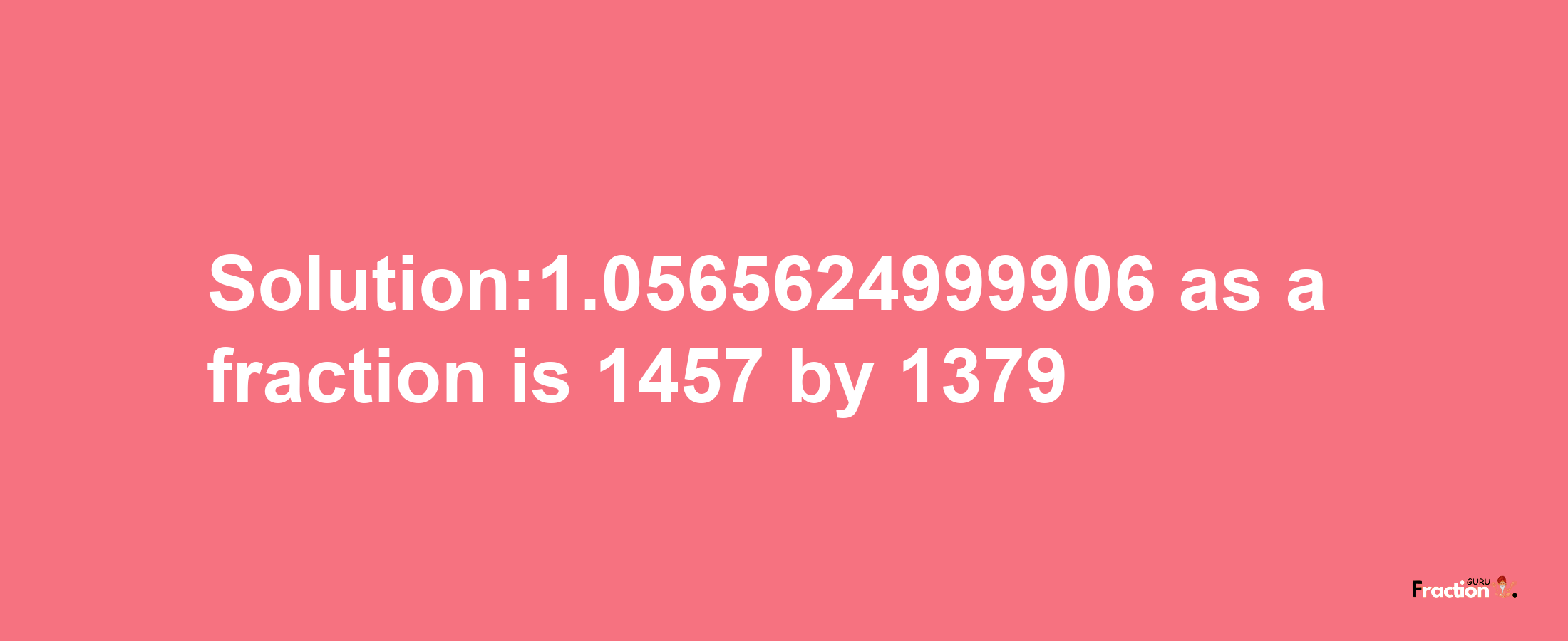 Solution:1.0565624999906 as a fraction is 1457/1379