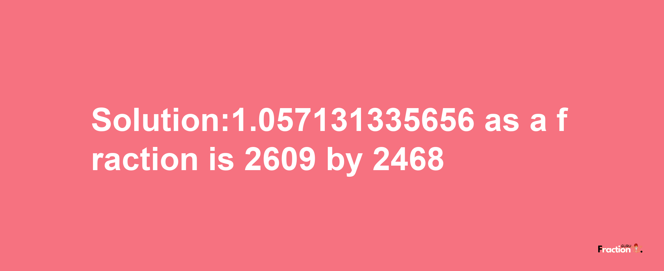 Solution:1.057131335656 as a fraction is 2609/2468