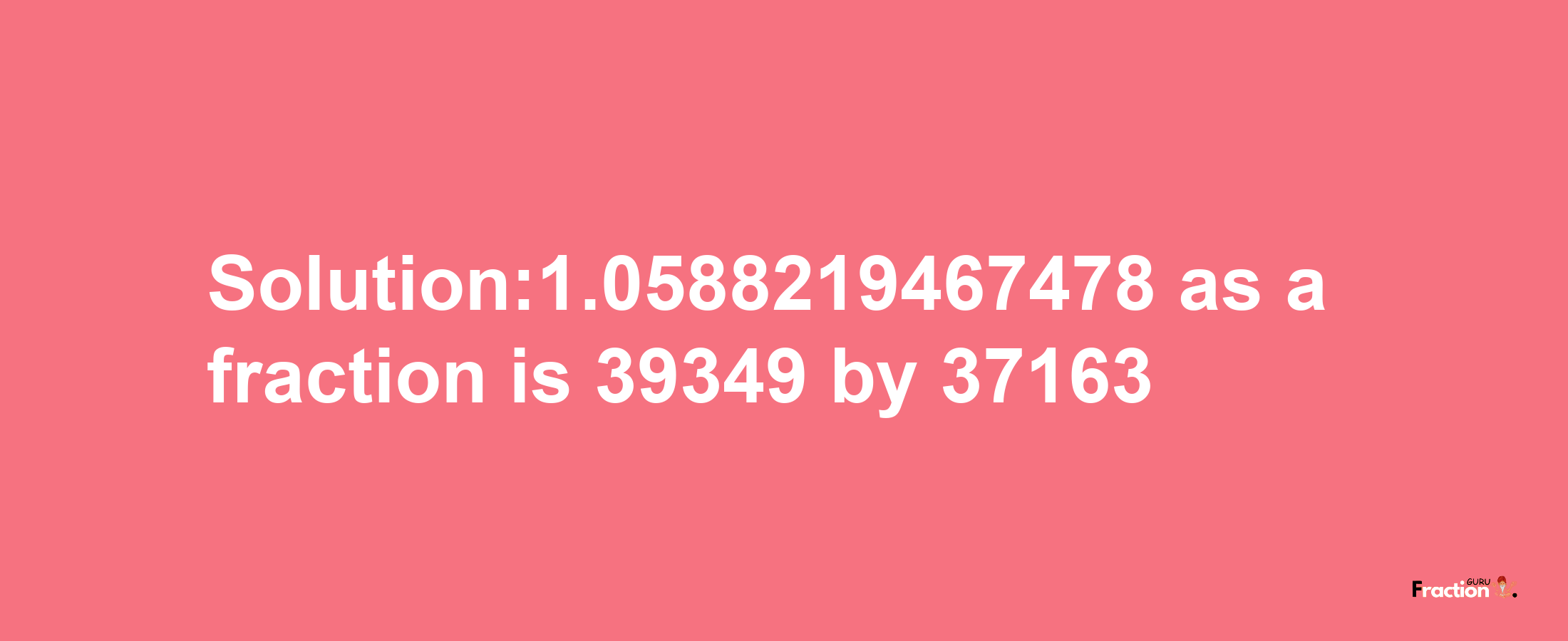 Solution:1.0588219467478 as a fraction is 39349/37163