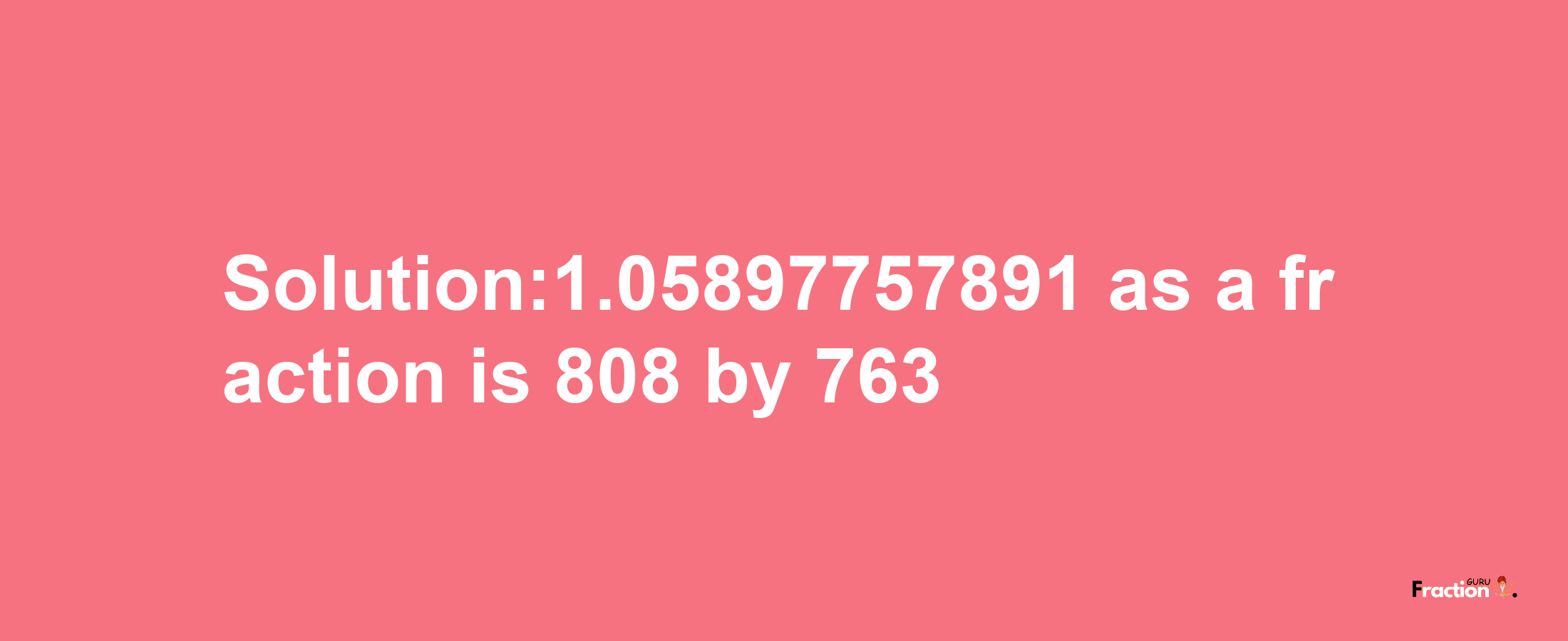 Solution:1.05897757891 as a fraction is 808/763