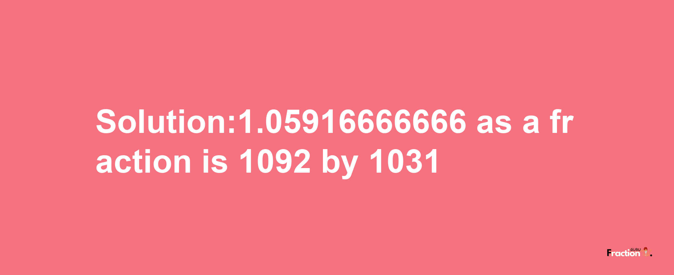 Solution:1.05916666666 as a fraction is 1092/1031