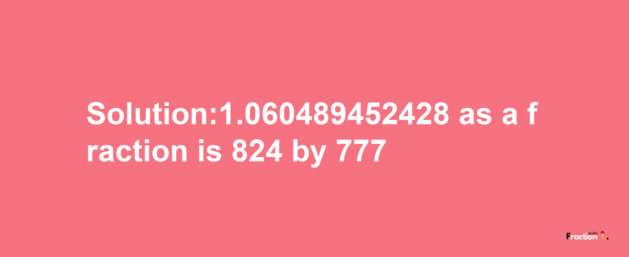 Solution:1.060489452428 as a fraction is 824/777