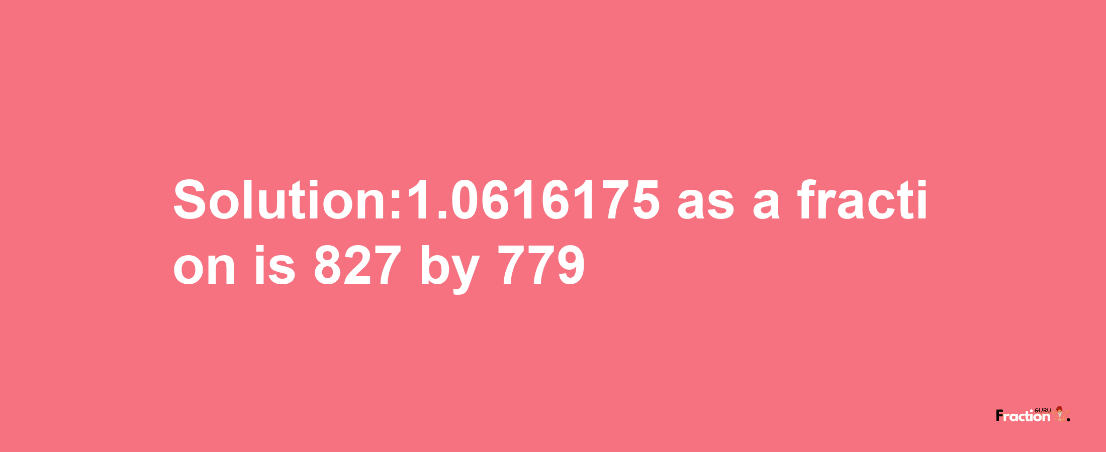 Solution:1.0616175 as a fraction is 827/779