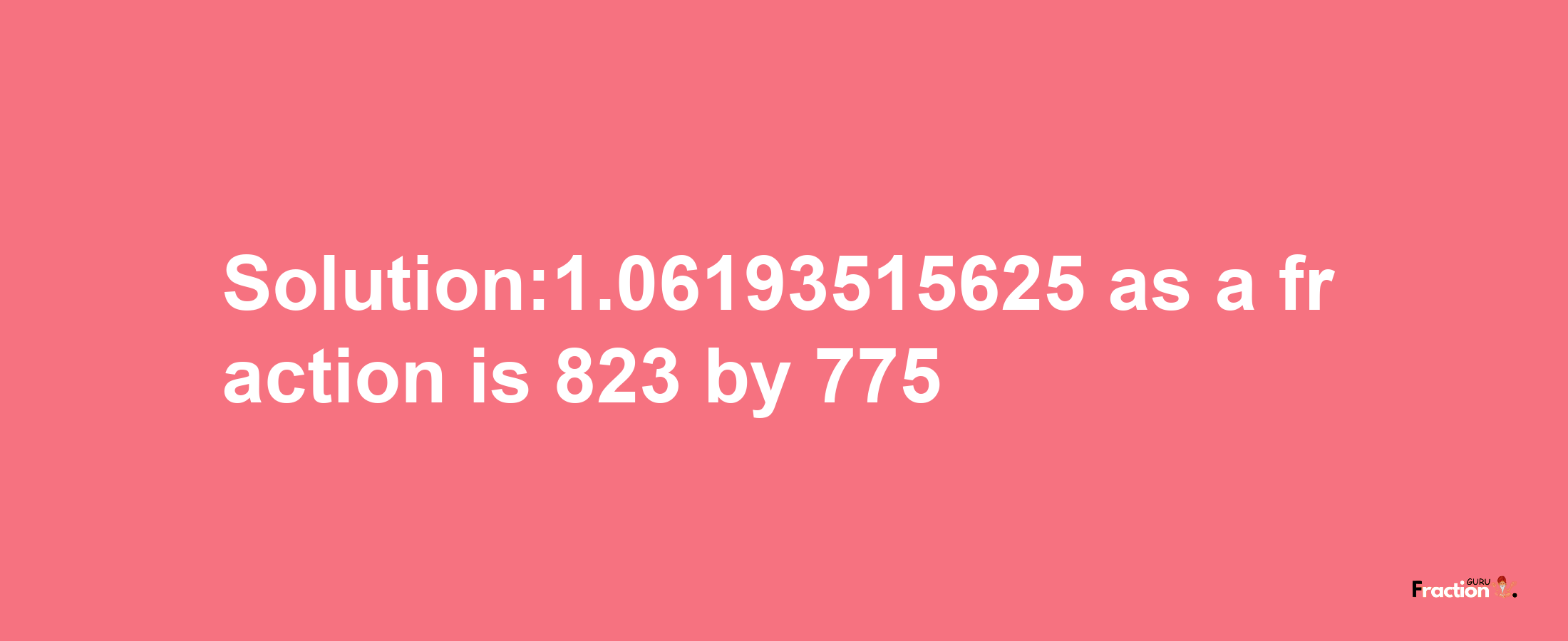 Solution:1.06193515625 as a fraction is 823/775