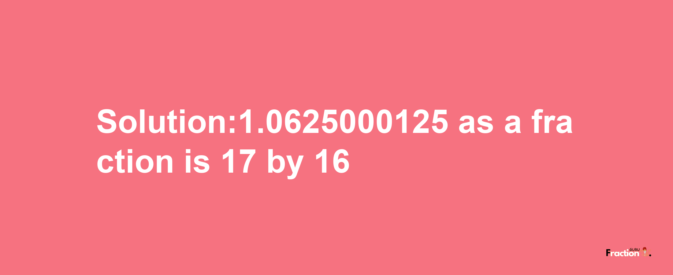 Solution:1.0625000125 as a fraction is 17/16