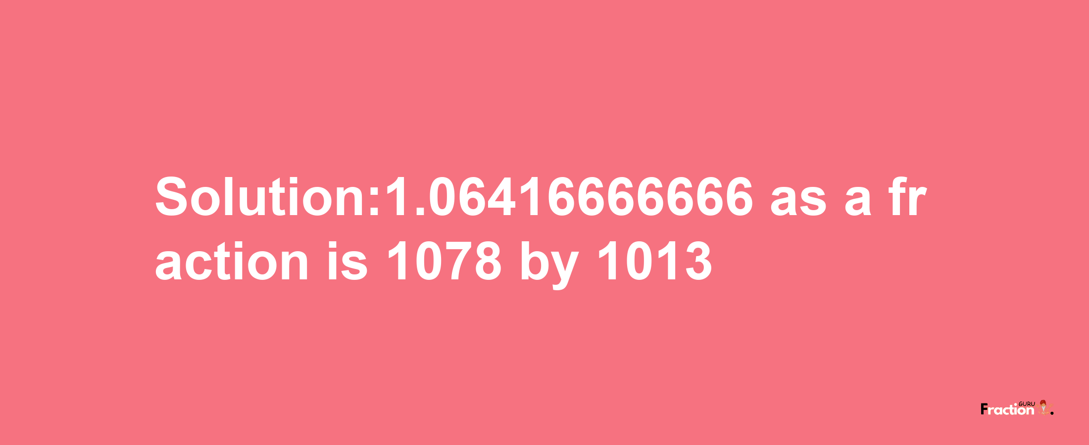 Solution:1.06416666666 as a fraction is 1078/1013