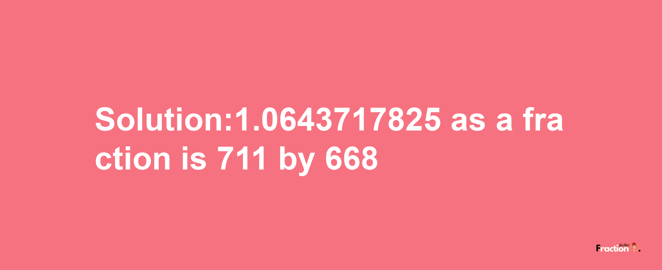 Solution:1.0643717825 as a fraction is 711/668