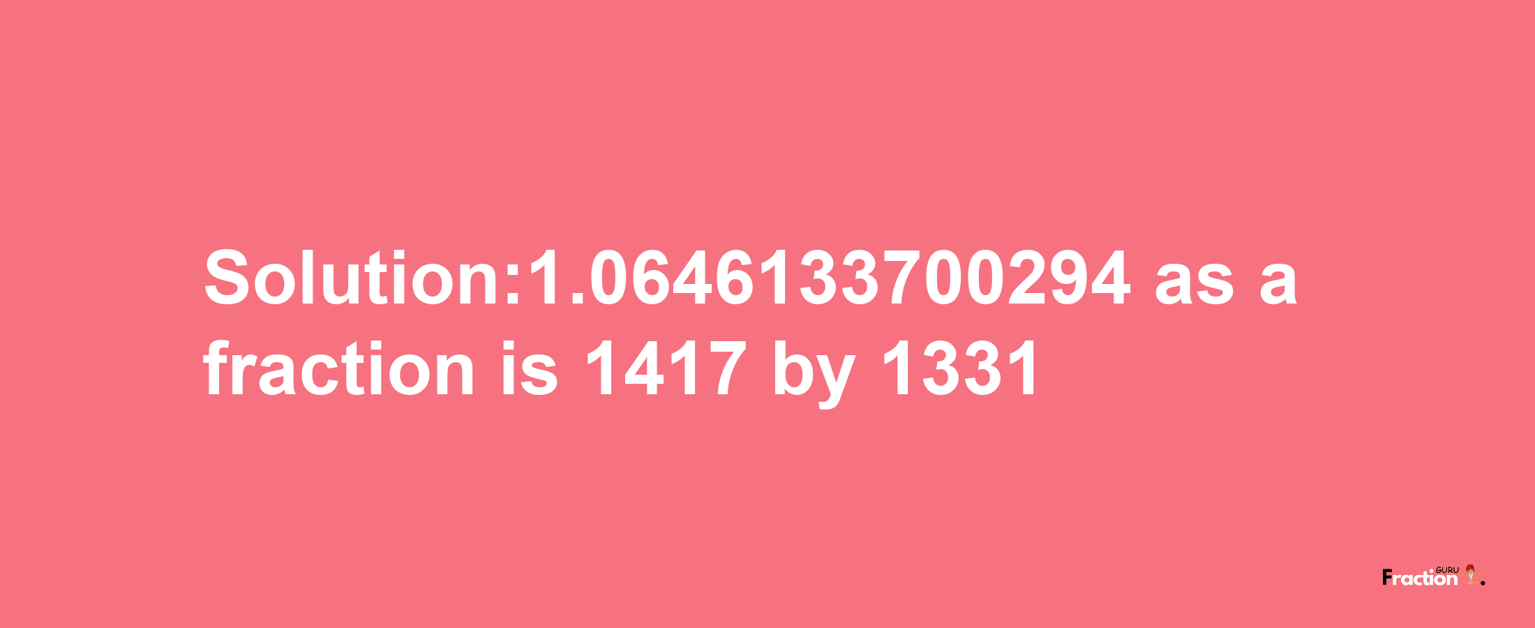 Solution:1.0646133700294 as a fraction is 1417/1331