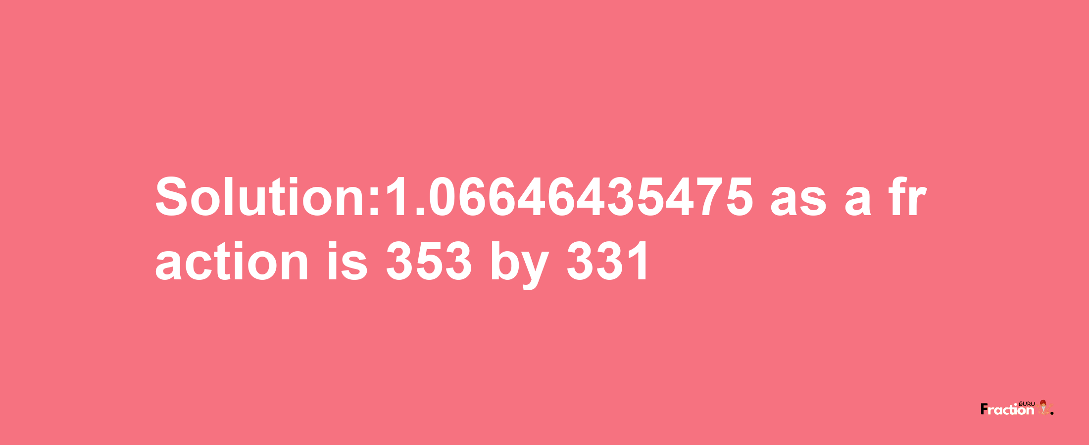 Solution:1.06646435475 as a fraction is 353/331