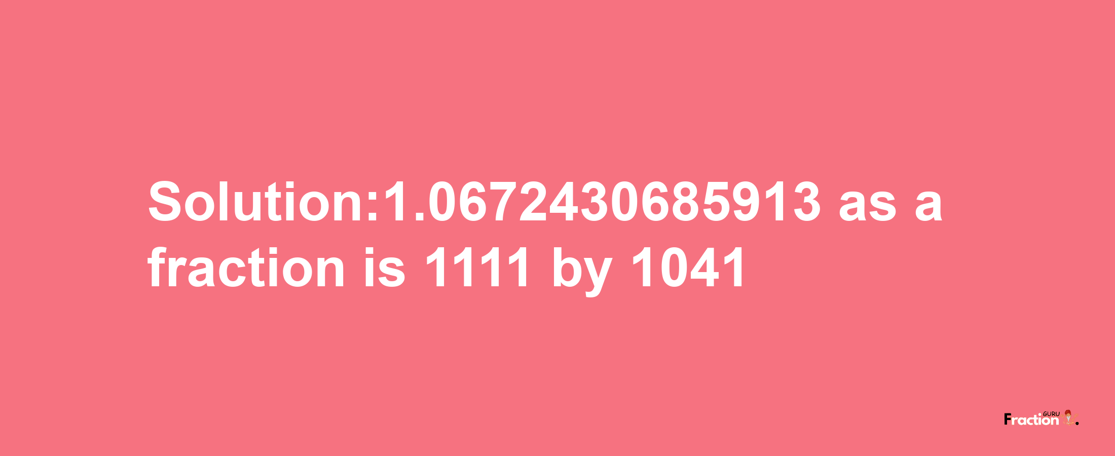 Solution:1.0672430685913 as a fraction is 1111/1041