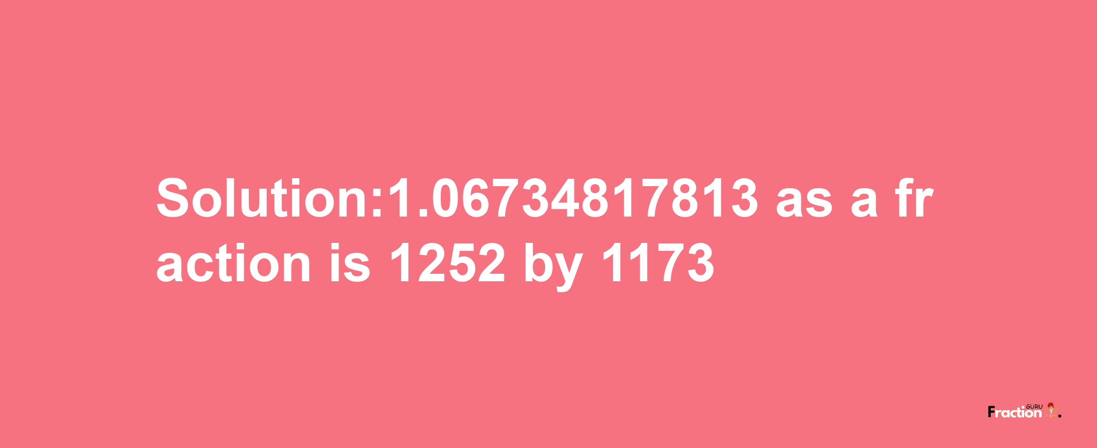 Solution:1.06734817813 as a fraction is 1252/1173