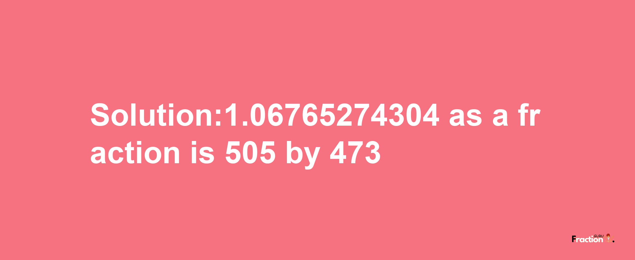 Solution:1.06765274304 as a fraction is 505/473