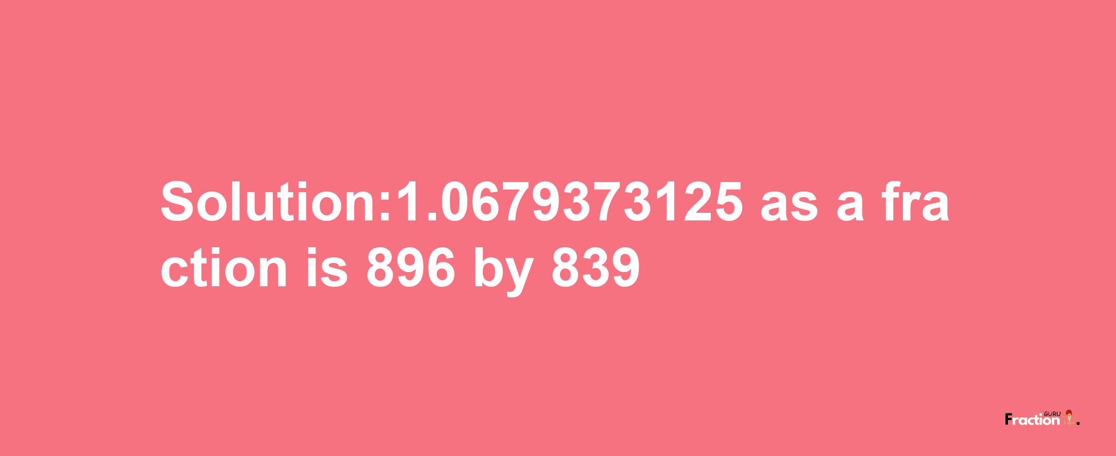 Solution:1.0679373125 as a fraction is 896/839