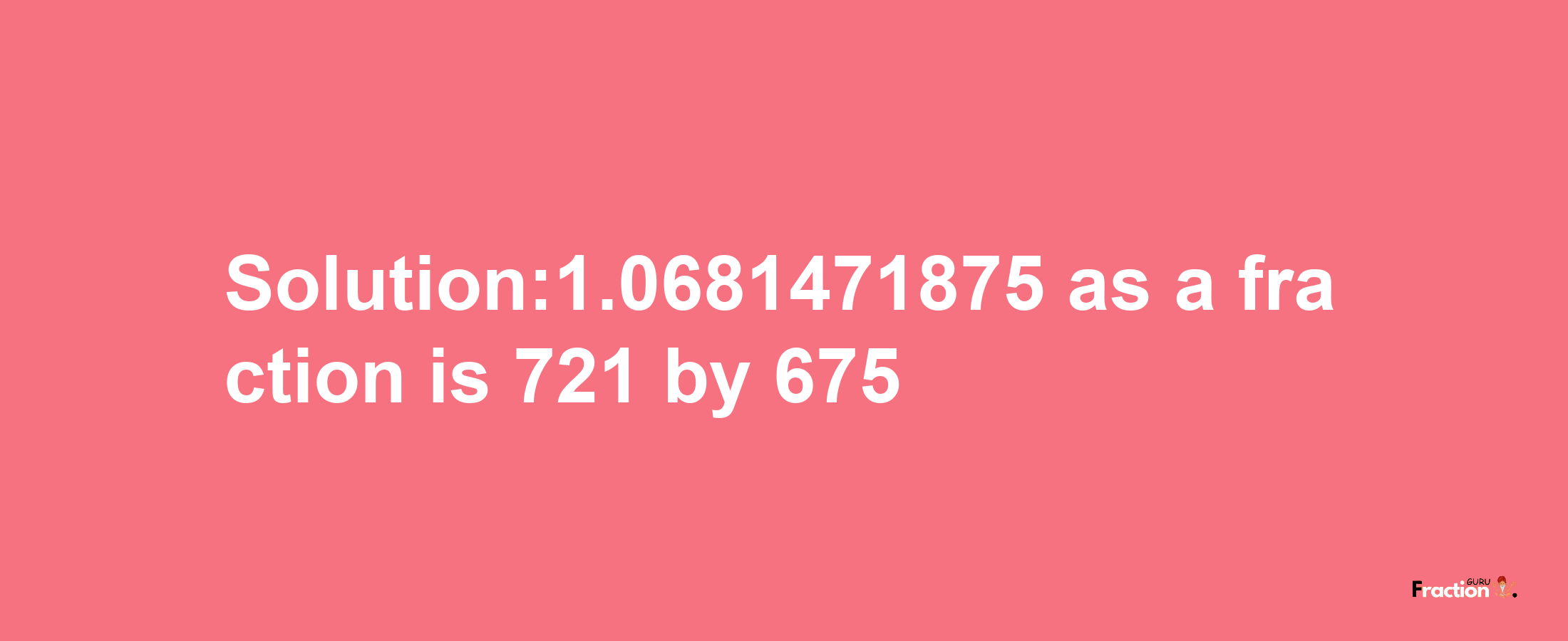 Solution:1.0681471875 as a fraction is 721/675