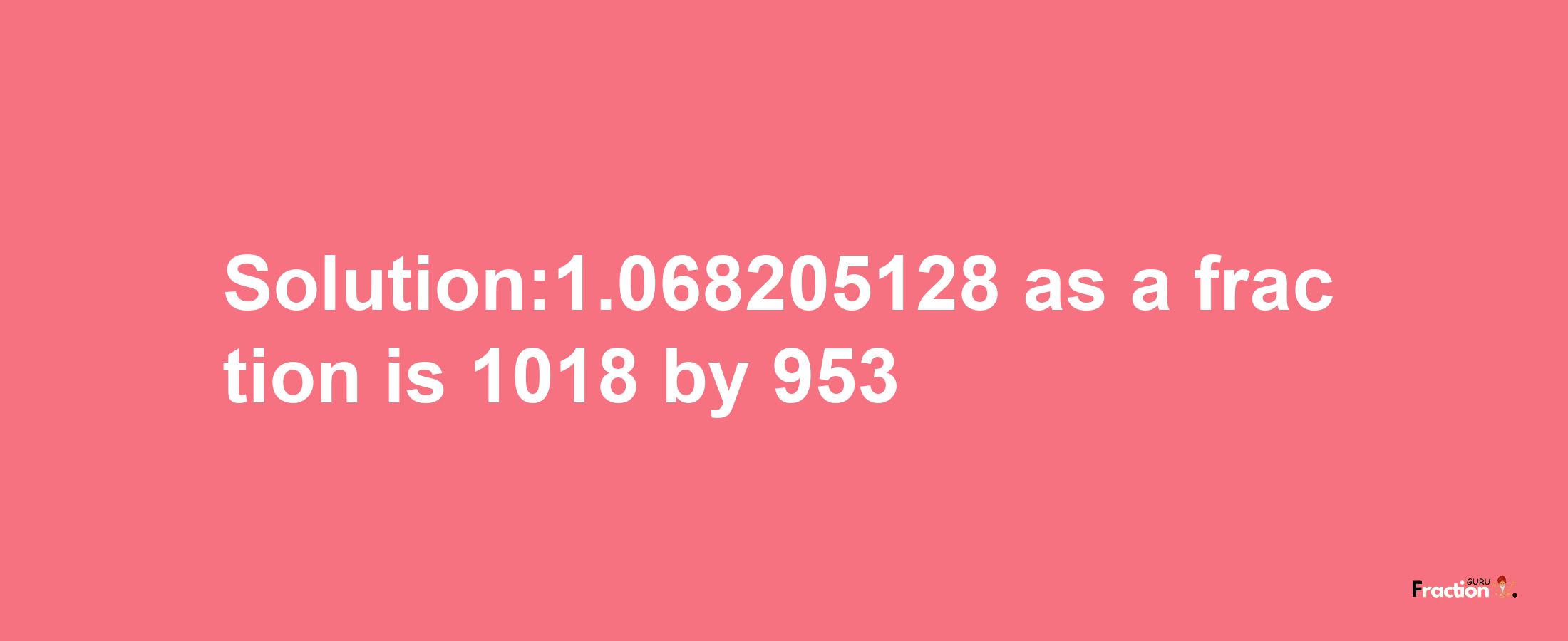 Solution:1.068205128 as a fraction is 1018/953