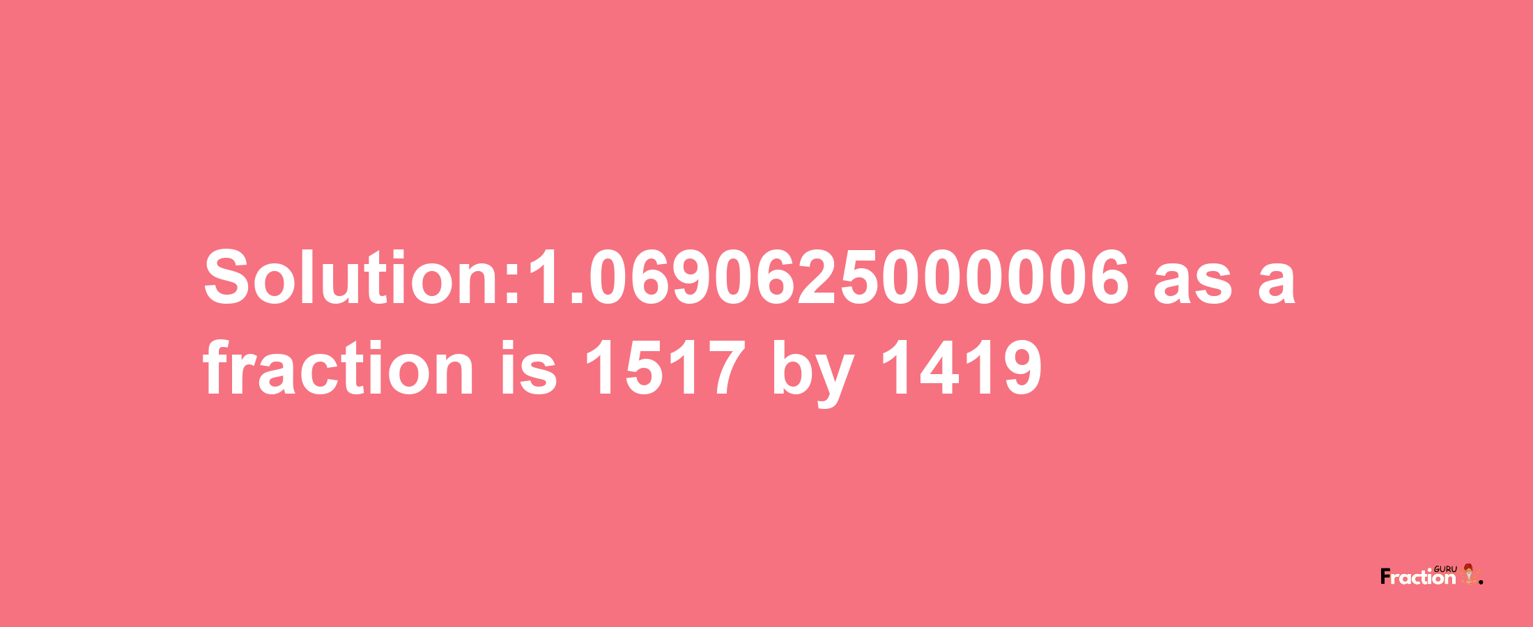 Solution:1.0690625000006 as a fraction is 1517/1419