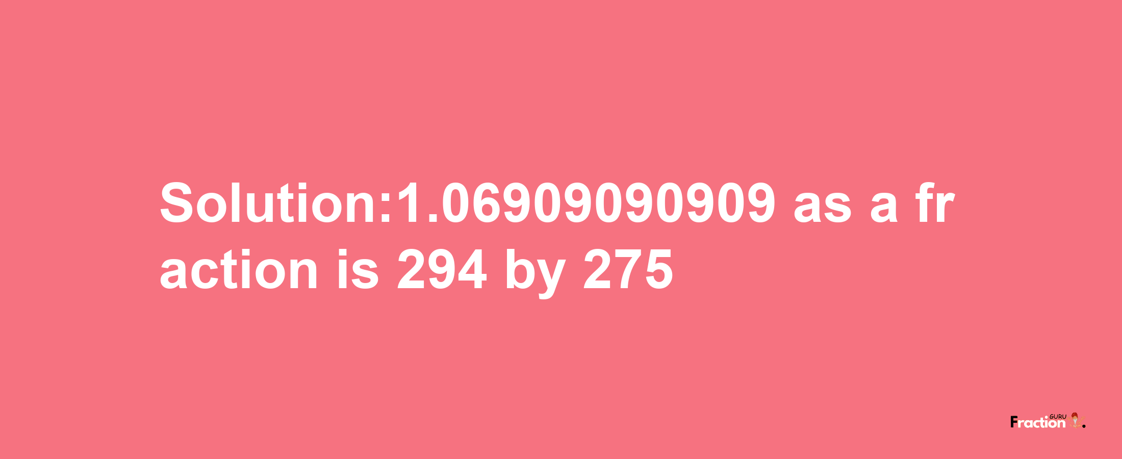 Solution:1.06909090909 as a fraction is 294/275