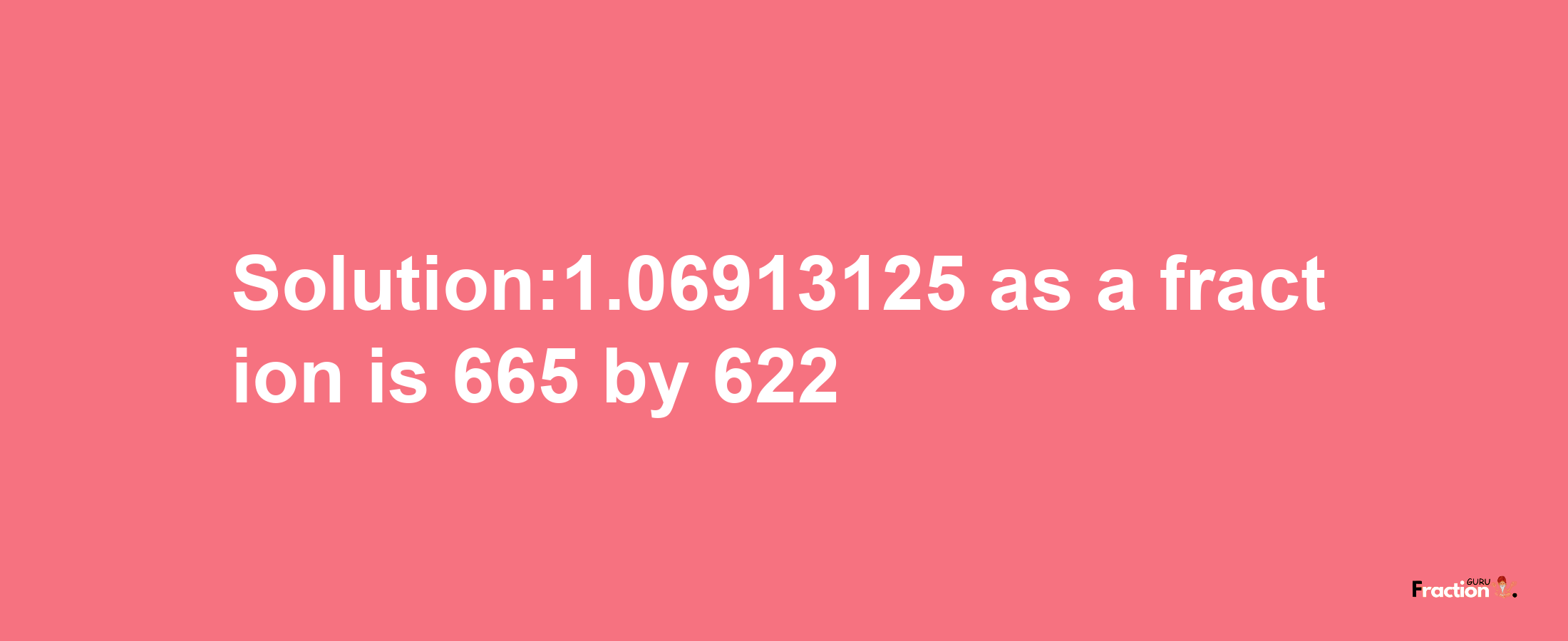 Solution:1.06913125 as a fraction is 665/622