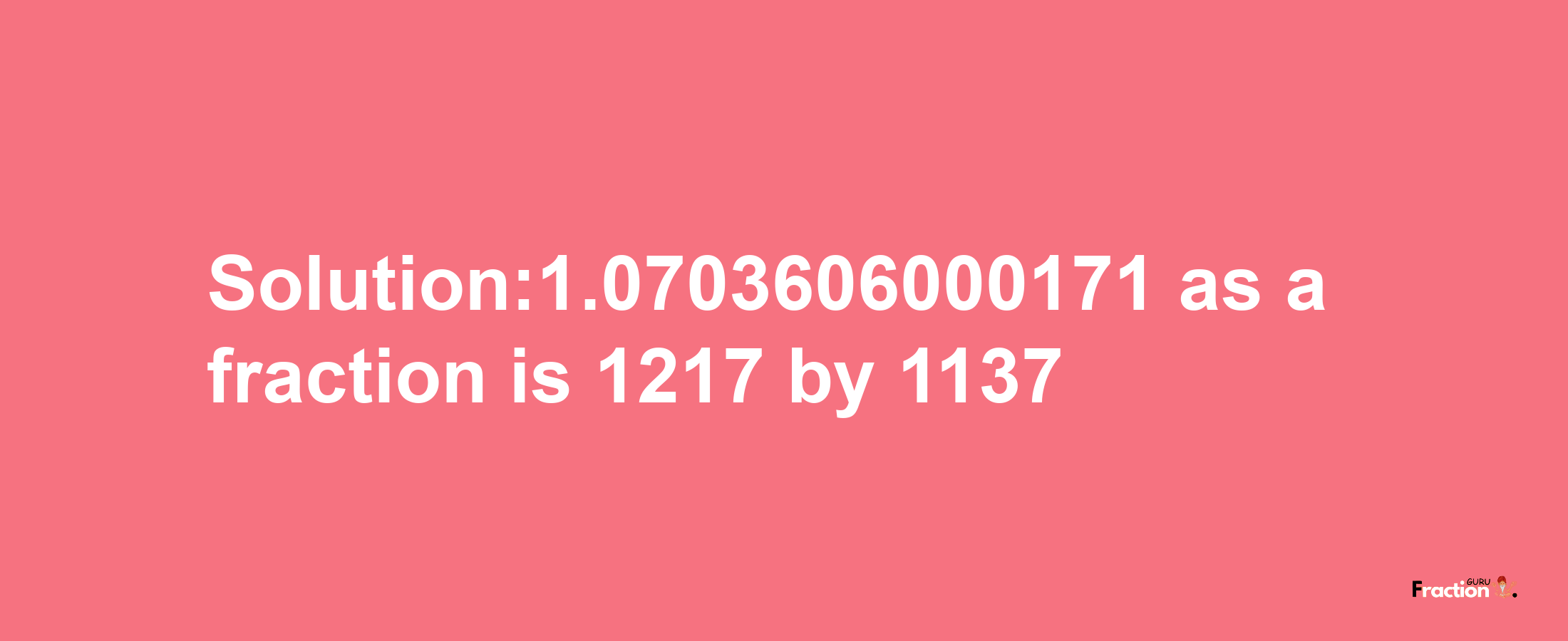 Solution:1.0703606000171 as a fraction is 1217/1137