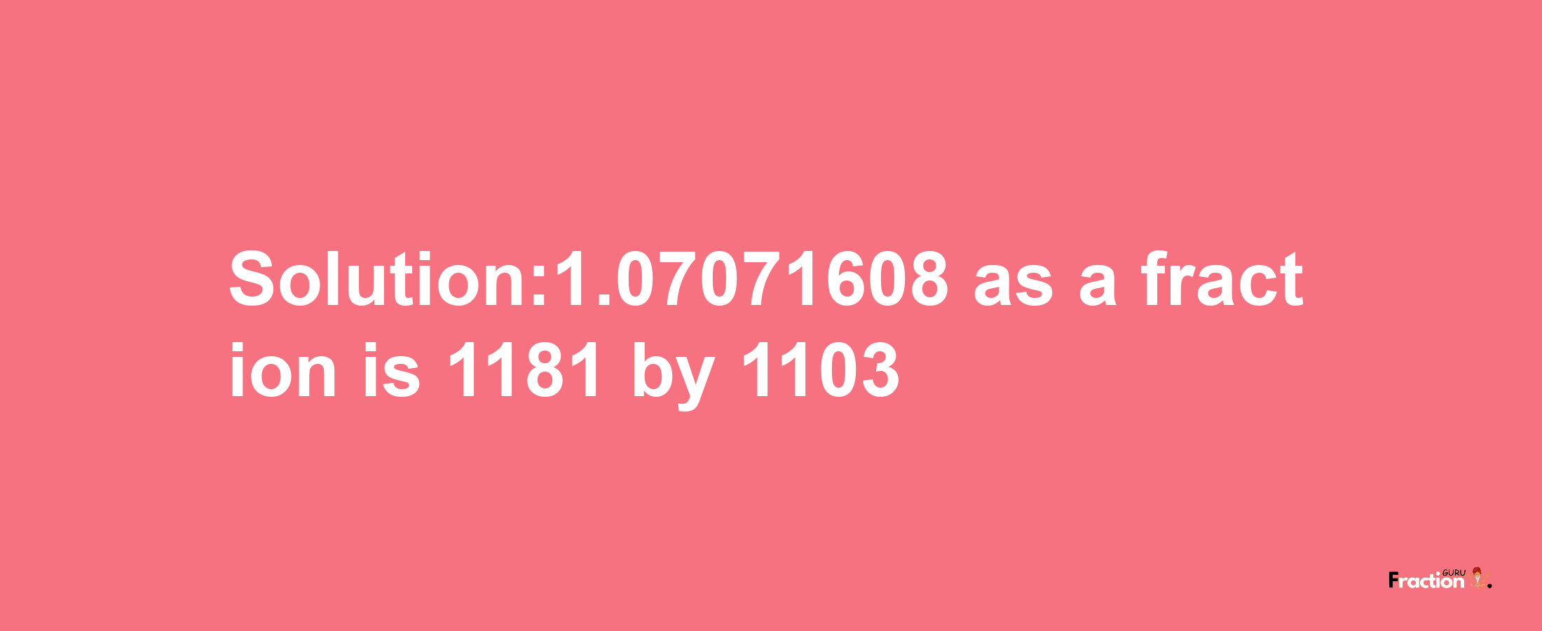 Solution:1.07071608 as a fraction is 1181/1103