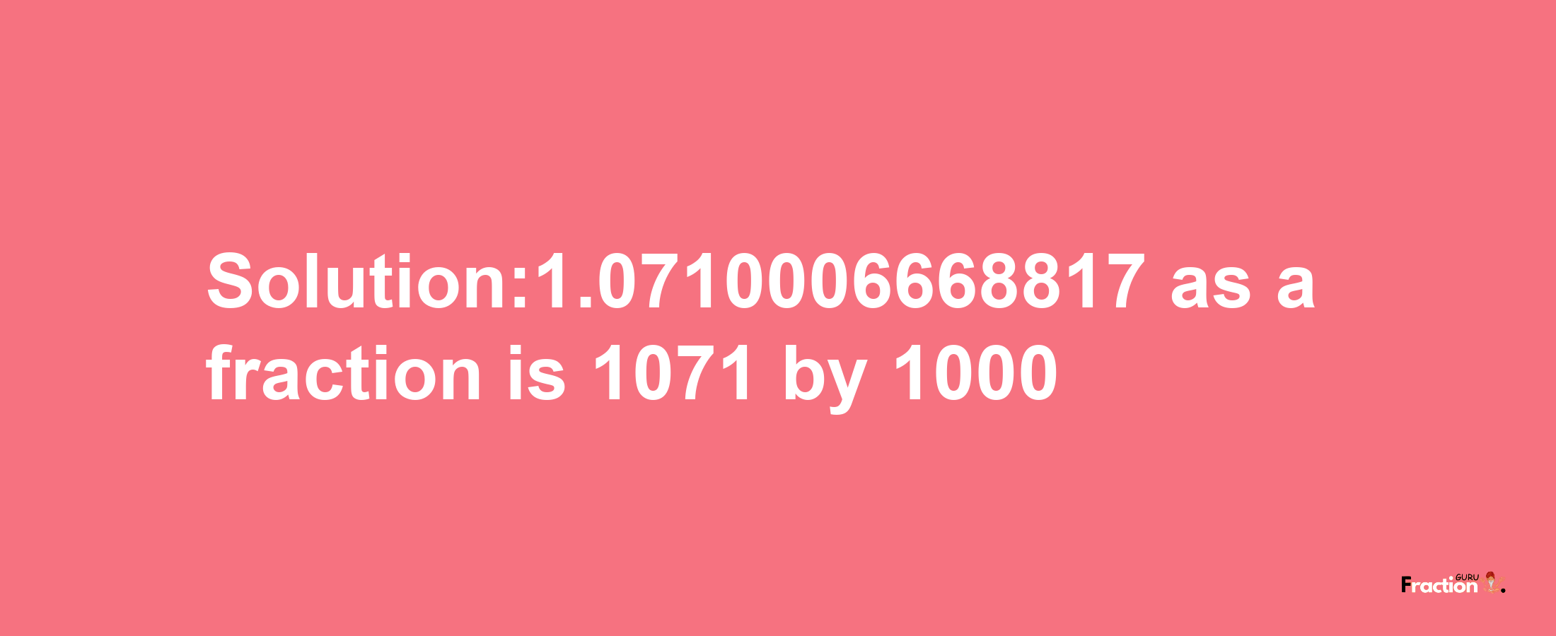 Solution:1.0710006668817 as a fraction is 1071/1000