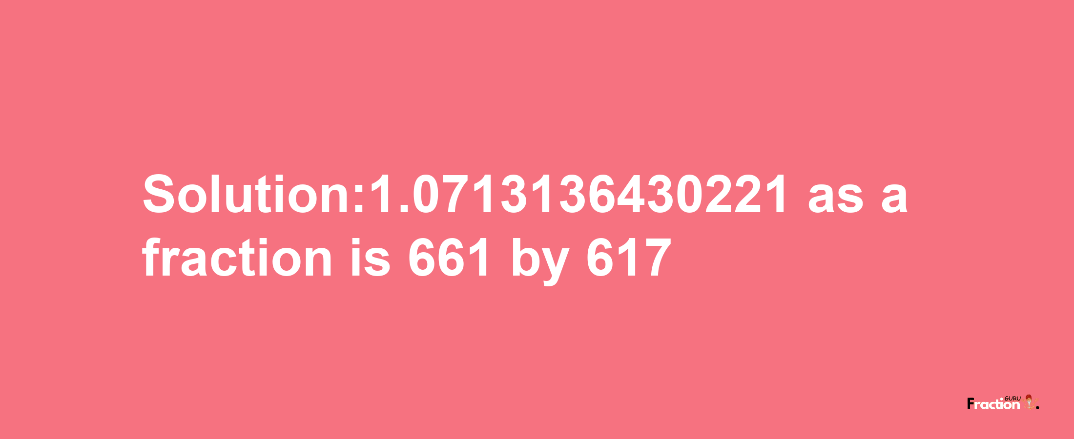 Solution:1.0713136430221 as a fraction is 661/617