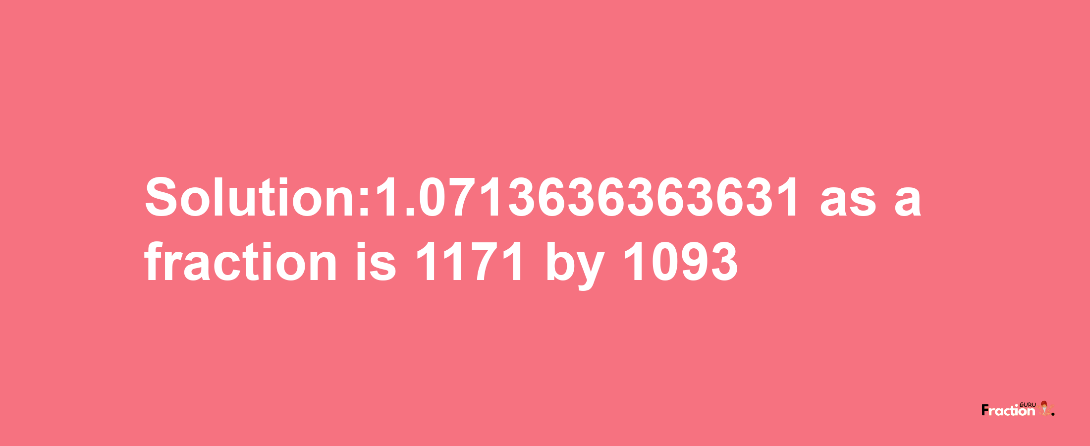 Solution:1.0713636363631 as a fraction is 1171/1093