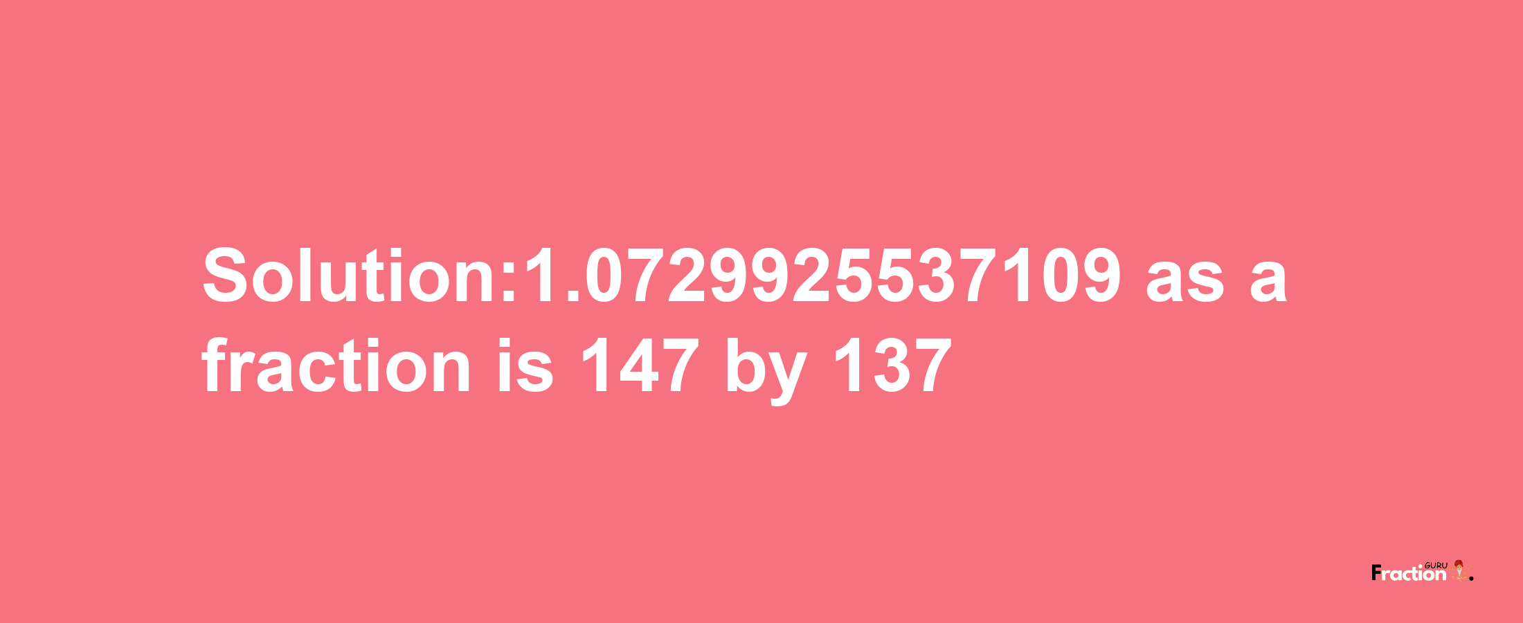 Solution:1.0729925537109 as a fraction is 147/137