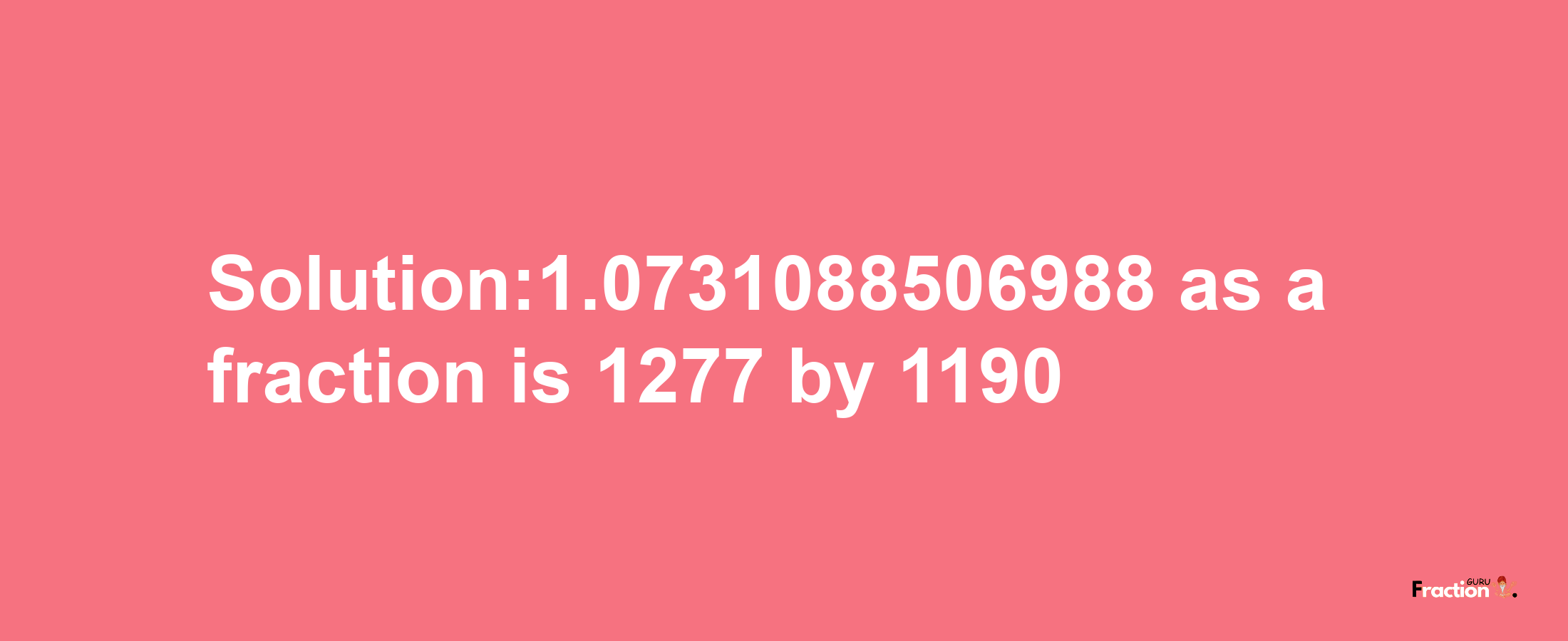 Solution:1.0731088506988 as a fraction is 1277/1190