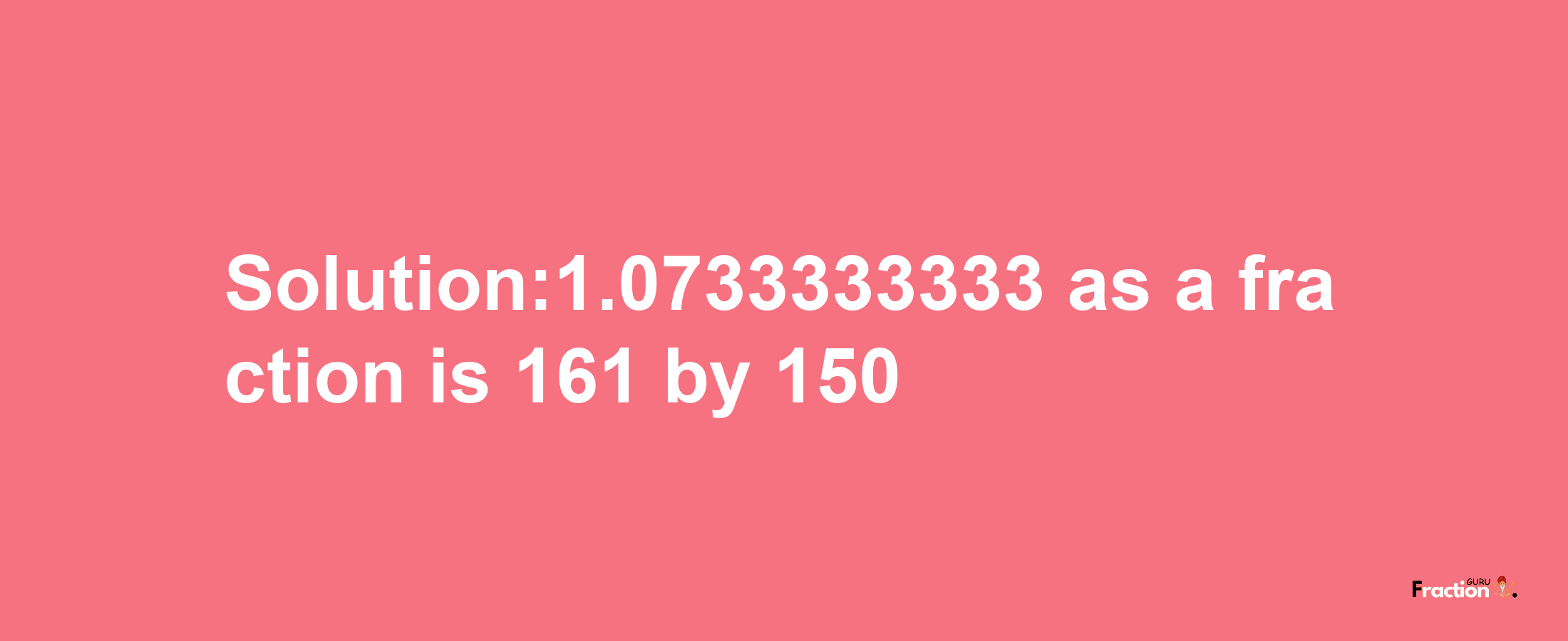 Solution:1.0733333333 as a fraction is 161/150