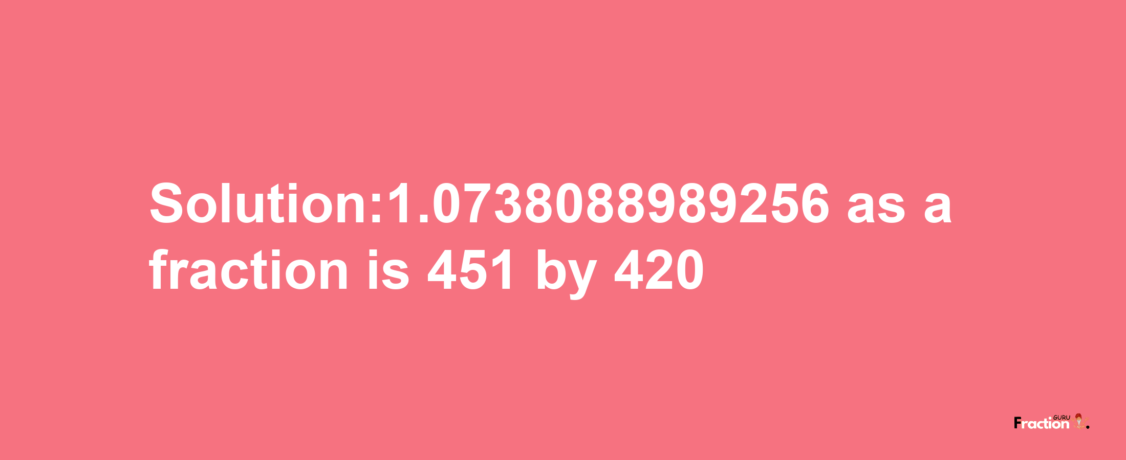 Solution:1.0738088989256 as a fraction is 451/420